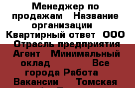 Менеджер по продажам › Название организации ­ Квартирный ответ, ООО › Отрасль предприятия ­ Агент › Минимальный оклад ­ 70 000 - Все города Работа » Вакансии   . Томская обл.,Томск г.